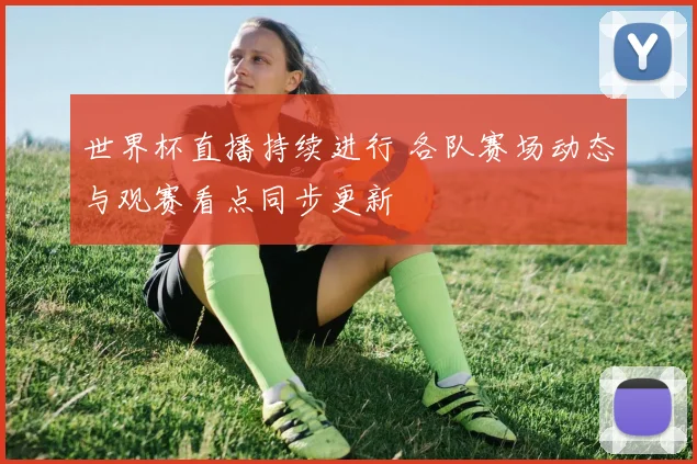 世界杯直播持续进行 各队赛场动态与观赛看点同步更新