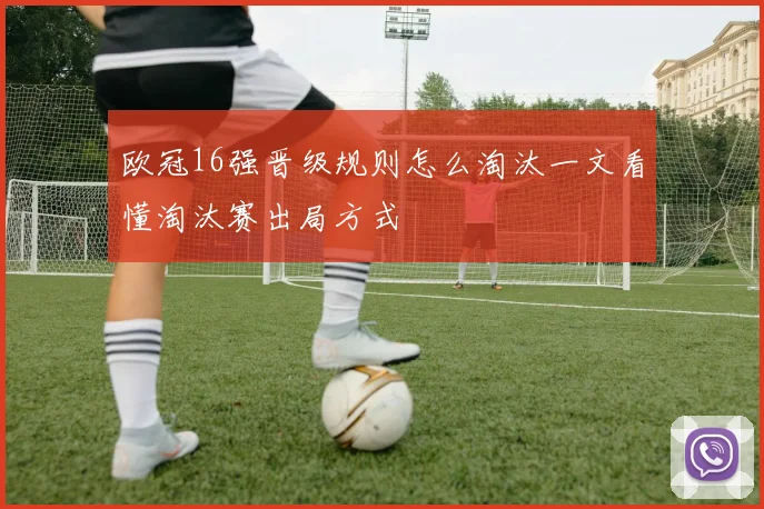 欧冠16强晋级规则怎么淘汰一文看懂淘汰赛出局方式