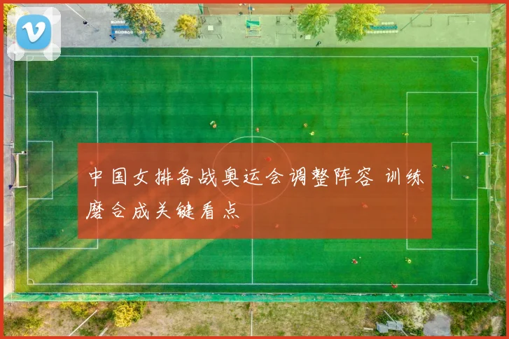 中国女排备战奥运会调整阵容 训练磨合成关键看点