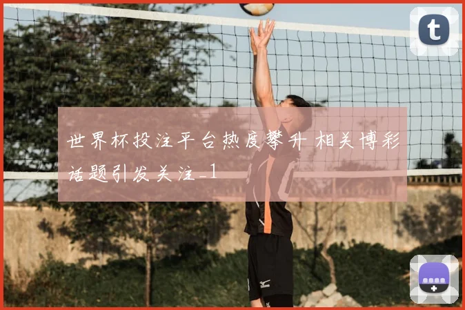 世界杯投注平台热度攀升 相关博彩话题引发关注_1