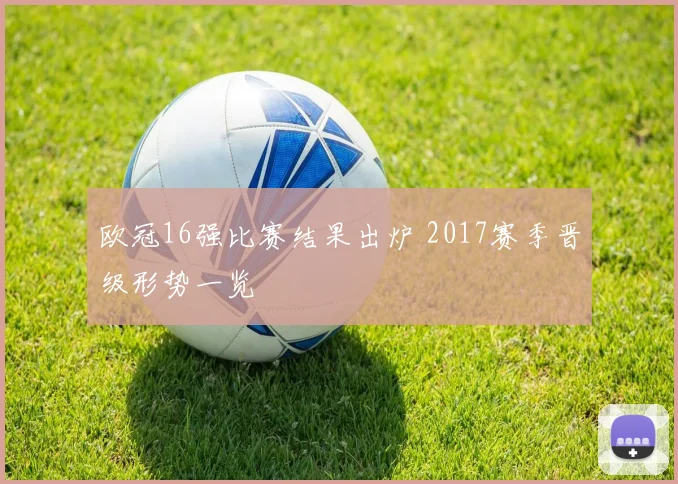 欧冠16强比赛结果出炉 2017赛季晋级形势一览