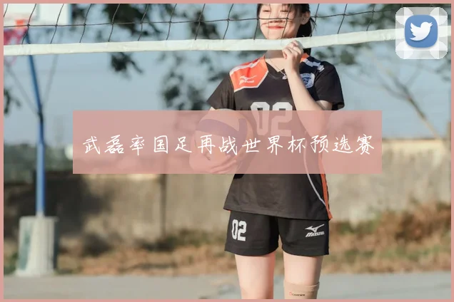 武磊率国足再战世界杯预选赛