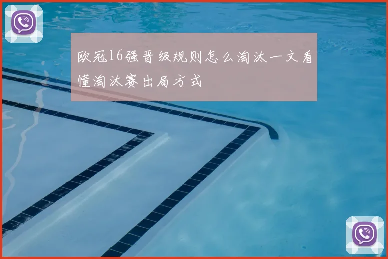 欧冠16强晋级规则怎么淘汰一文看懂淘汰赛出局方式
