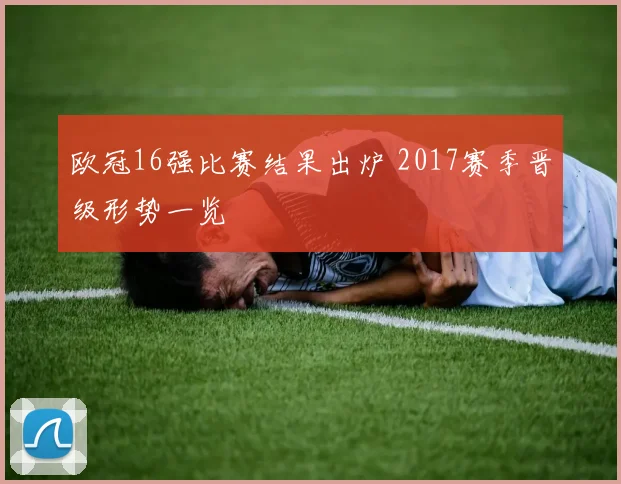 欧冠16强比赛结果出炉 2017赛季晋级形势一览