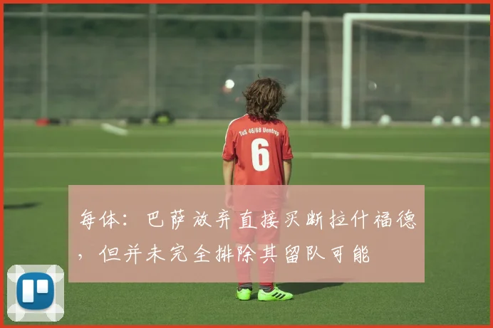 每体:巴萨放弃直接买断拉什福德,但并未完全排除其留队可能