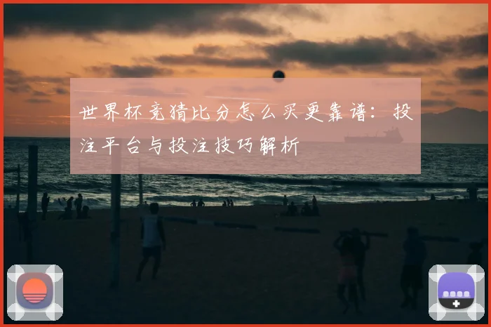 世界杯竞猜比分怎么买更靠谱：投注平台与投注技巧解析