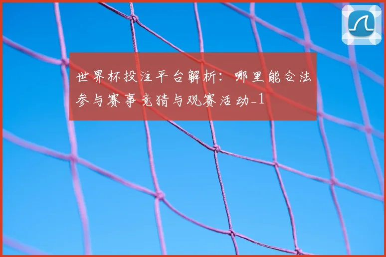 世界杯投注平台解析:哪里能合法参与赛事竞猜与观赛活动_1