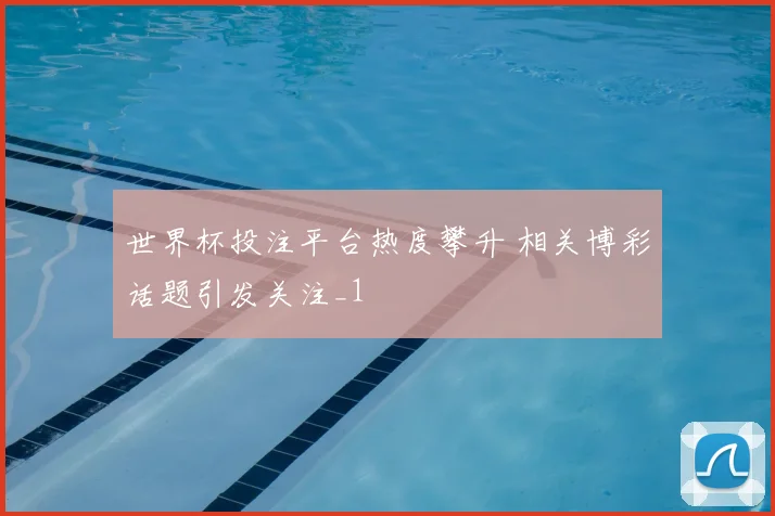世界杯投注平台热度攀升 相关博彩话题引发关注_1