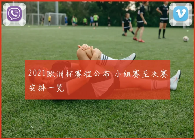 2021欧洲杯赛程公布 小组赛至决赛安排一览