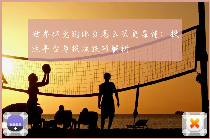 世界杯竞猜比分怎么买更靠谱：投注平台与投注技巧解析