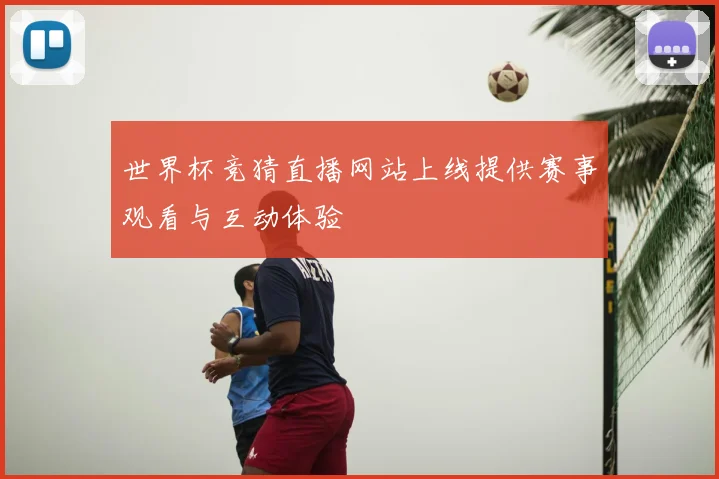 世界杯竞猜直播网站上线提供赛事观看与互动体验