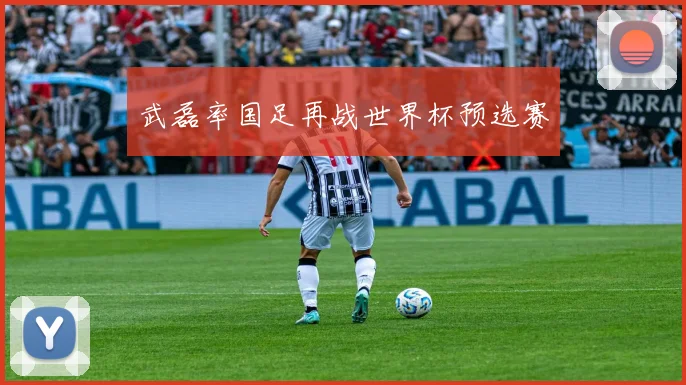 武磊率国足再战世界杯预选赛