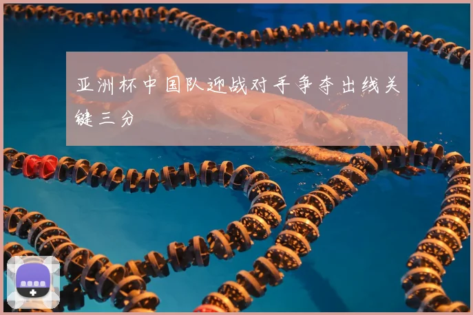 亚洲杯中国队迎战对手争夺出线关键三分