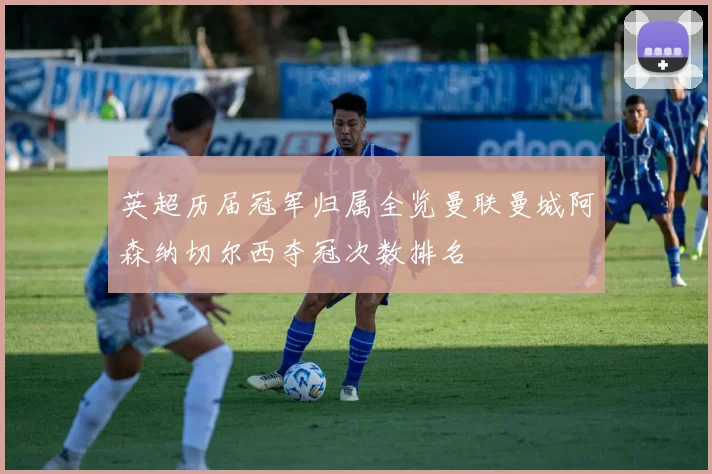 英超历届冠军归属全览曼联曼城阿森纳切尔西夺冠次数排名