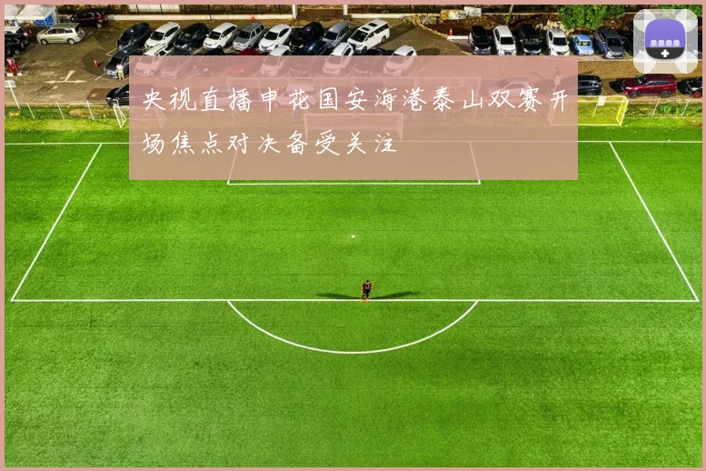 央视直播申花国安海港泰山双赛开场焦点对决备受关注
