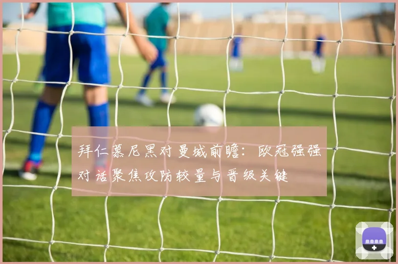 拜仁慕尼黑对曼城前瞻：欧冠强强对话聚焦攻防较量与晋级关键