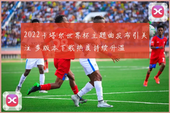 2022卡塔尔世界杯主题曲发布引关注 多版本下载热度持续升温