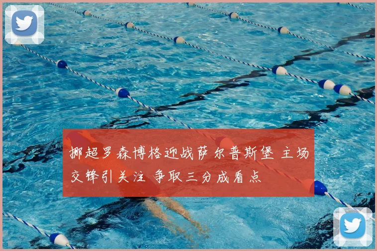 挪超罗森博格迎战萨尔普斯堡 主场交锋引关注 争取三分成看点