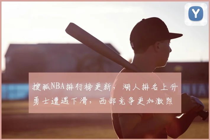 搜狐NBA排行榜更新，湖人排名上升勇士遭遇下滑，西部竞争更加激烈