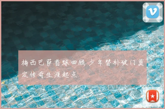 梅西巴萨首球回顾 少年替补破门奠定传奇生涯起点