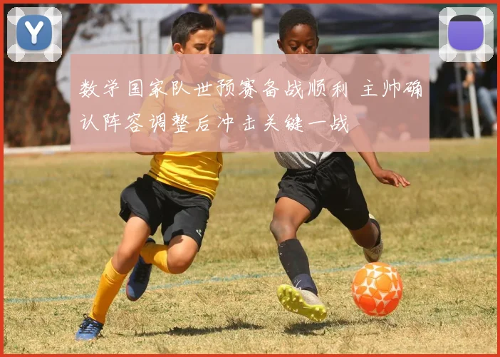 数学国家队世预赛备战顺利 主帅确认阵容调整后冲击关键一战