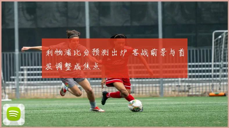 利物浦比分预测出炉 客战前景与首发调整成焦点