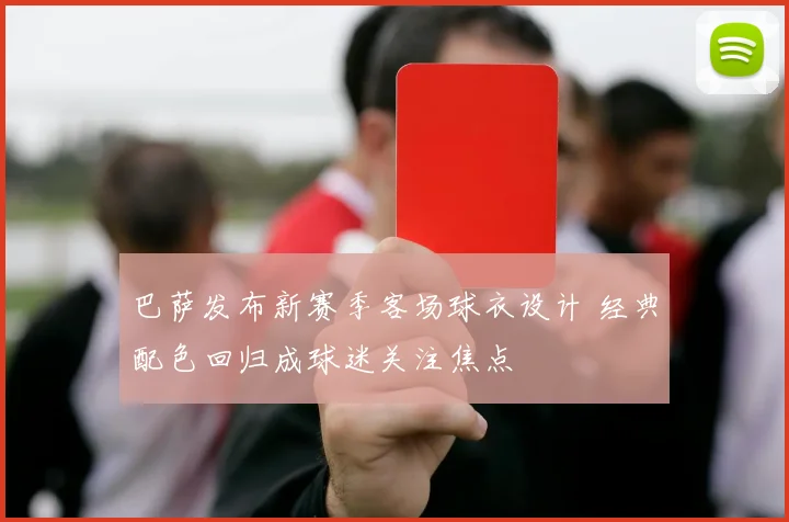 巴萨发布新赛季客场球衣设计 经典配色回归成球迷关注焦点