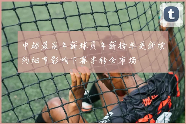 中超最高年薪球员年薪榜单更新续约细节影响下赛季转会市场