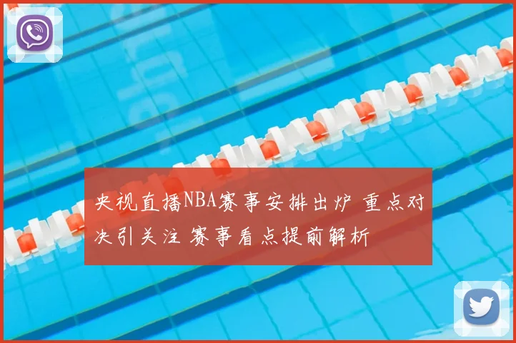 央视直播NBA赛事安排出炉 重点对决引关注 赛事看点提前解析