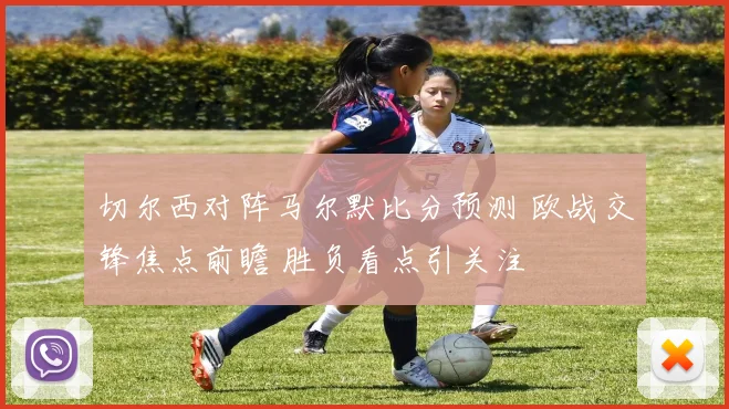 切尔西对阵马尔默比分预测 欧战交锋焦点前瞻 胜负看点引关注