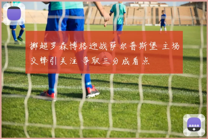 挪超罗森博格迎战萨尔普斯堡 主场交锋引关注 争取三分成看点