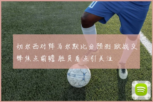 切尔西对阵马尔默比分预测 欧战交锋焦点前瞻 胜负看点引关注