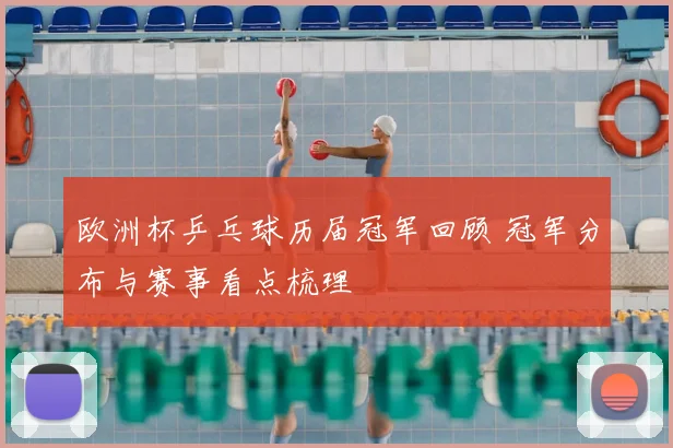 欧洲杯乒乓球历届冠军回顾 冠军分布与赛事看点梳理