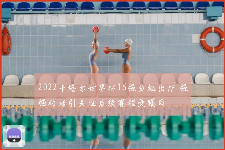 2022卡塔尔世界杯16强分组出炉 强强对话引关注后续赛程受瞩目
