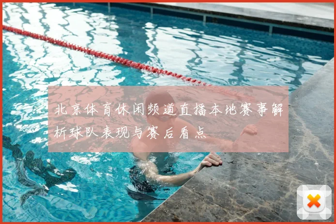 北京体育休闲频道直播本地赛事解析球队表现与赛后看点