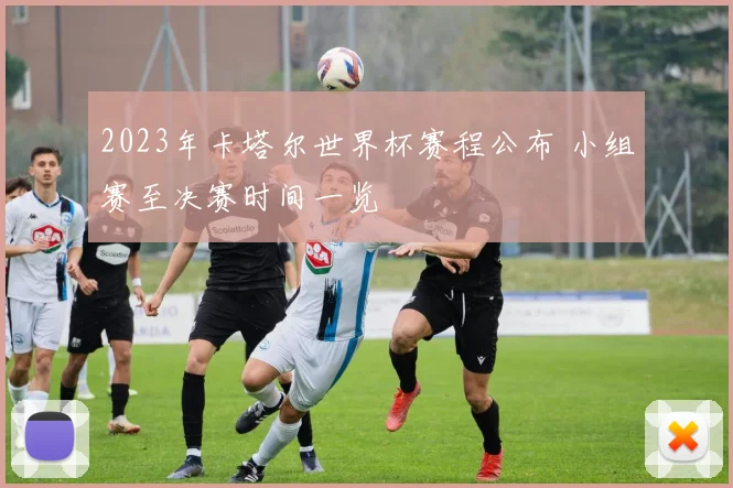 2023年卡塔尔世界杯赛程公布 小组赛至决赛时间一览