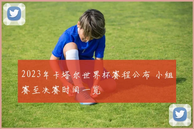 2023年卡塔尔世界杯赛程公布 小组赛至决赛时间一览