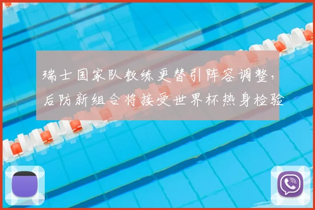 瑞士国家队教练更替引阵容调整，后防新组合将接受世界杯热身检验