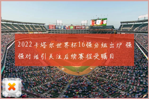 2022卡塔尔世界杯16强分组出炉 强强对话引关注后续赛程受瞩目