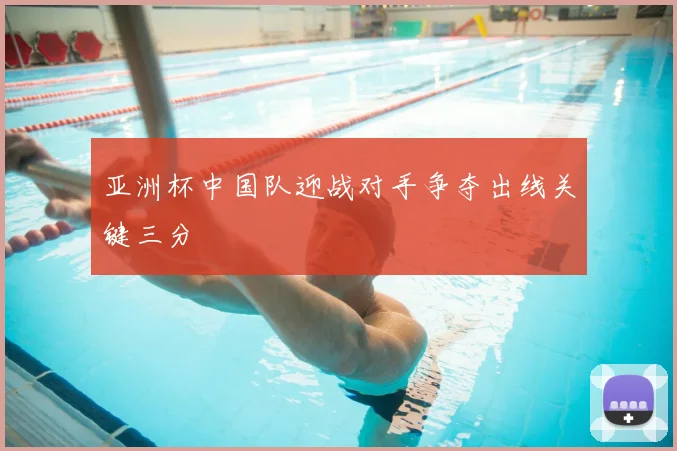 亚洲杯中国队迎战对手争夺出线关键三分