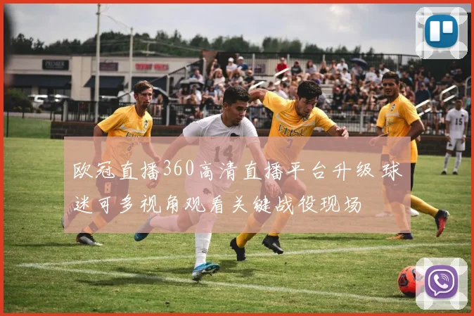 欧冠直播360高清直播平台升级 球迷可多视角观看关键战役现场