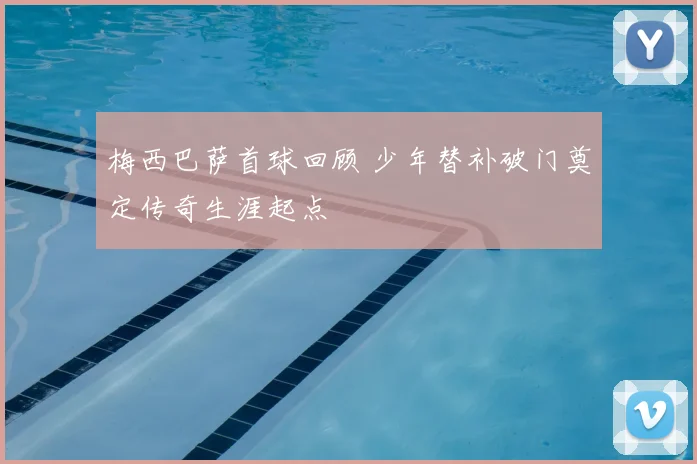 梅西巴萨首球回顾 少年替补破门奠定传奇生涯起点