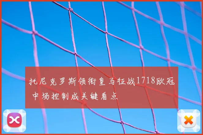 托尼克罗斯领衔皇马征战1718欧冠 中场控制成关键看点