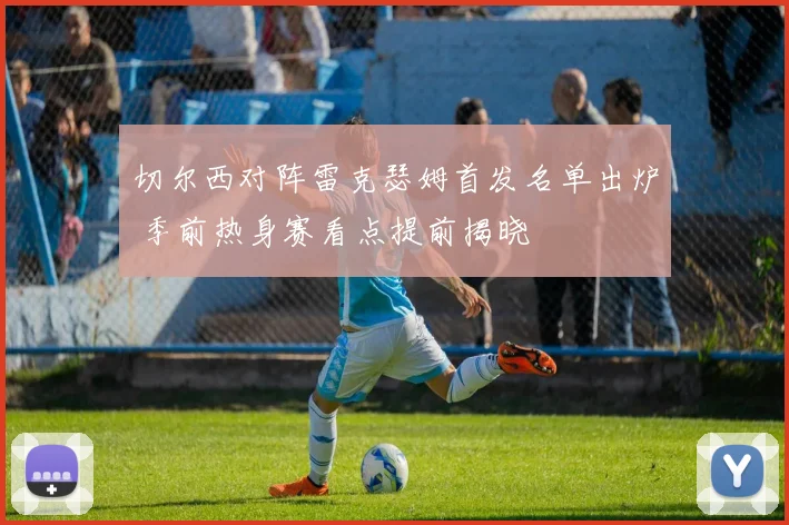 切尔西对阵雷克瑟姆首发名单出炉 季前热身赛看点提前揭晓