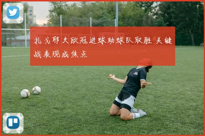 扎戈耶夫欧冠进球助球队取胜 关键战表现成焦点