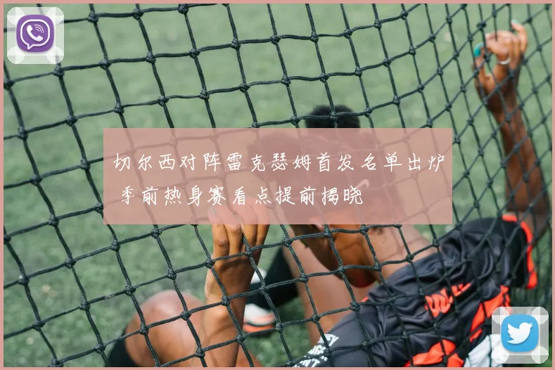 切尔西对阵雷克瑟姆首发名单出炉 季前热身赛看点提前揭晓