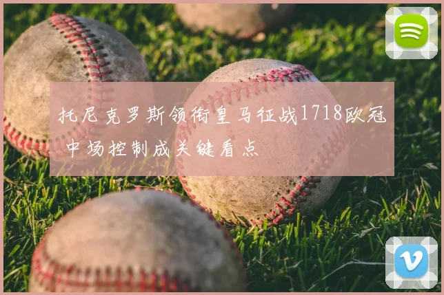 托尼克罗斯领衔皇马征战1718欧冠 中场控制成关键看点