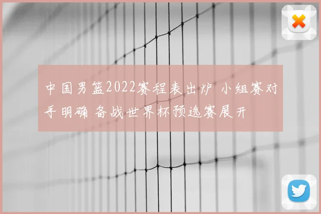 中国男篮2022赛程表出炉 小组赛对手明确 备战世界杯预选赛展开