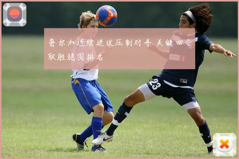 普尔加连续进攻压制对手 关键回合取胜稳固排名