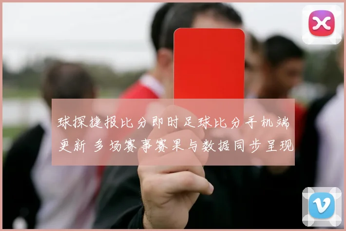 球探捷报比分即时足球比分手机端更新 多场赛事赛果与数据同步呈现